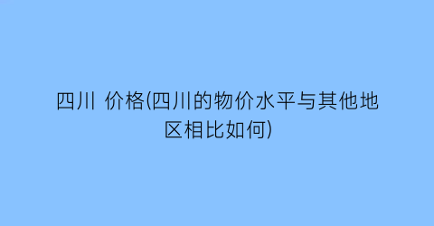 四川 价格(四川的物价水平与其他地区相比如何)